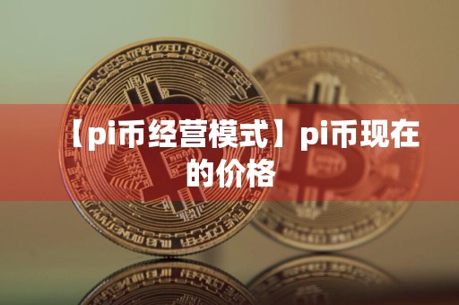 【pi币经营模式】pi币现在的价格