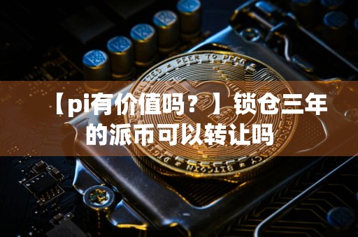 【pi有价值吗？】锁仓三年的派币可以转让吗