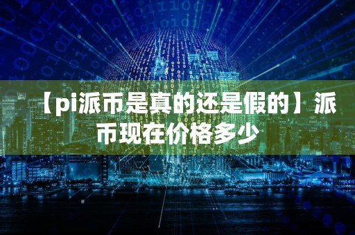 【pi派币是真的还是假的】派币现在价格多少
