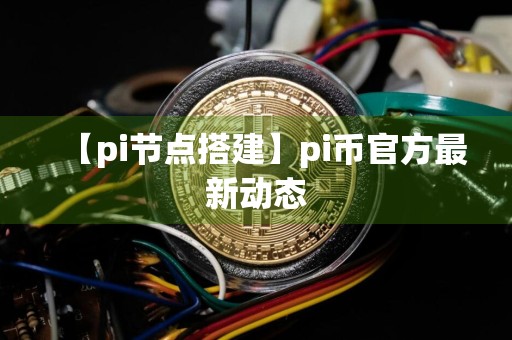 【pi节点搭建】pi币官方最新动态