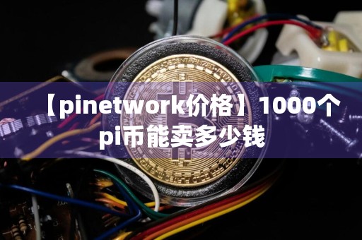 【pinetwork价格】1000个pi币能卖多少钱