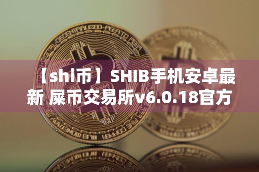 【shi币】SHIB手机安卓最新 屎币交易所v6.0.18官方版下载