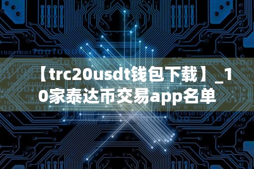 【trc20usdt钱包下载】_10家泰达币交易app名单