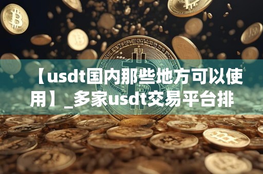 【usdt国内那些地方可以使用】_多家usdt交易平台排名盘点