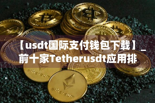 【usdt国际支付钱包下载】_前十家Tetherusdt应用排名合集