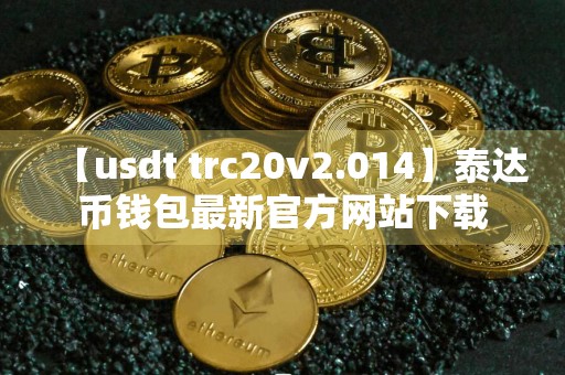 【usdt trc20v2.014】泰达币钱包最新官方网站下载