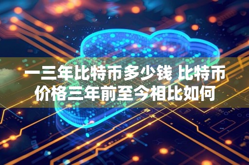 一三年比特币多少钱 比特币价格三年前至今相比如何
