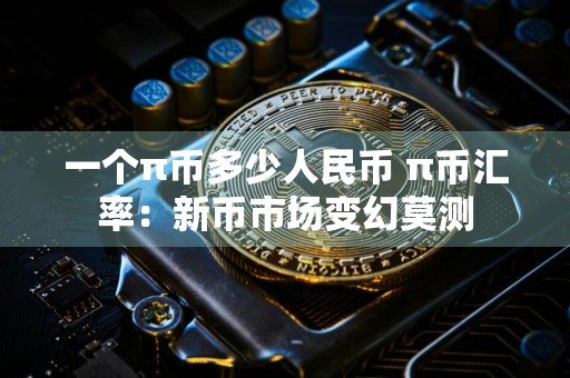 一个π币多少人民币 π币汇率：新币市场变幻莫测