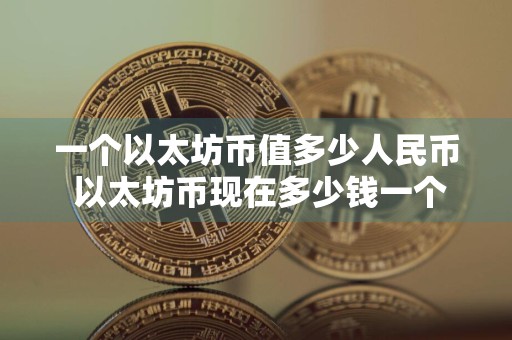 一个以太坊币值多少人民币 以太坊币现在多少钱一个