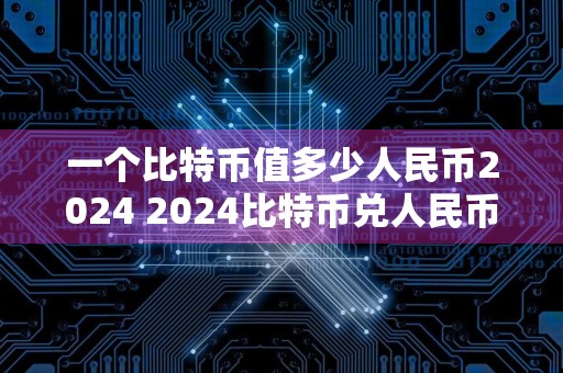 详细阅读:一个比特币值多少人民币2024 2024比特币兑人民币汇率预测 一个比特币值多少人民币2024 2024比特币兑人民币汇率预测