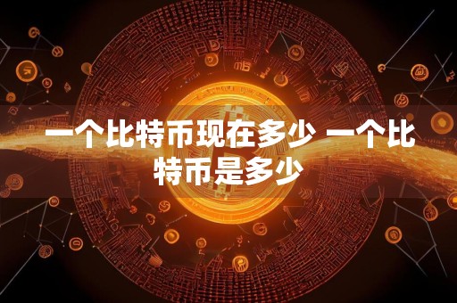 一个比特币现在多少 一个比特币是多少