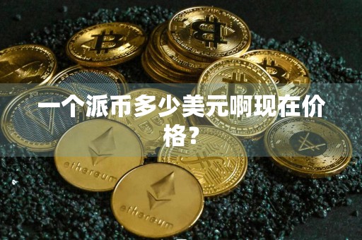 一个派币多少美元啊现在价格？