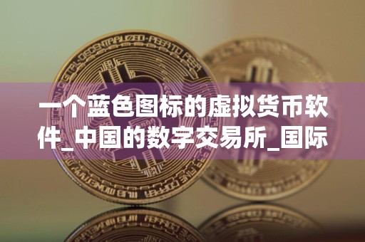 一个蓝色图标的虚拟货币软件_中国的数字交易所_国际买卖平台