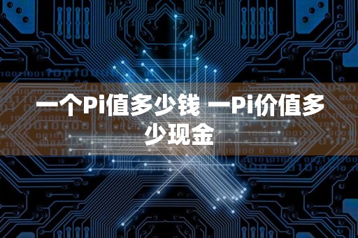 一个Pi值多少钱 一Pi价值多少现金
