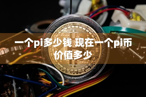 一个pi多少钱 现在一个pi币价值多少