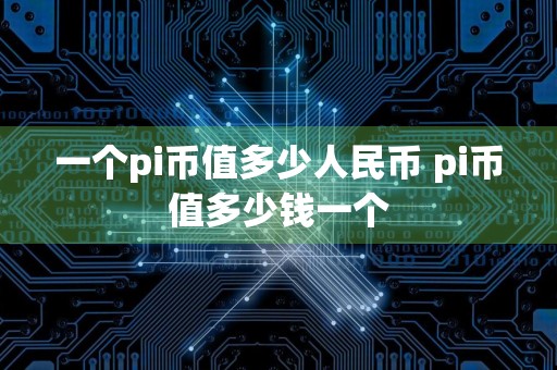 一个pi币值多少人民币 pi币值多少钱一个