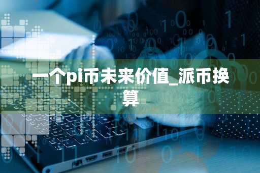 一个pi币未来价值_派币换算