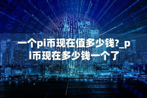 一个pi币现在值多少钱?_pi币现在多少钱一个了