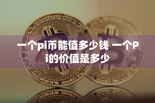 一个pi币能值多少钱 一个Pi的价值是多少