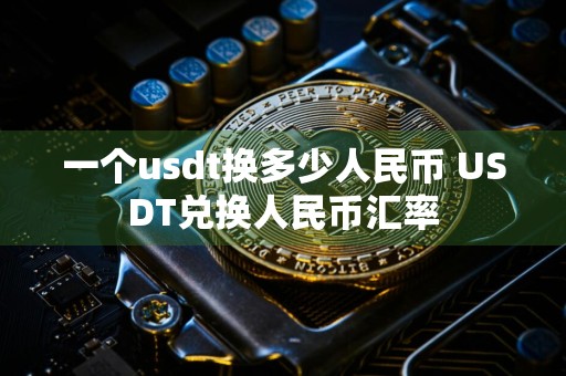 一个usdt换多少人民币 USDT兑换人民币汇率