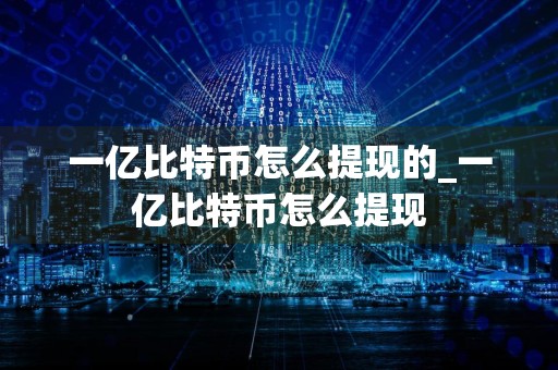 一亿比特币怎么提现的_一亿比特币怎么提现
