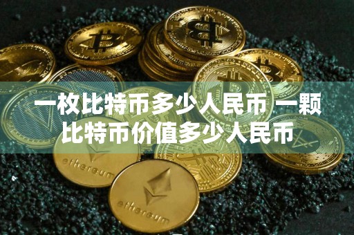 一枚比特币多少人民币 一颗比特币价值多少人民币