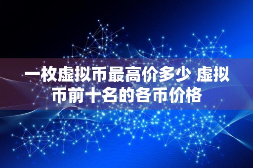 一枚虚拟币最高价多少 虚拟币前十名的各币价格