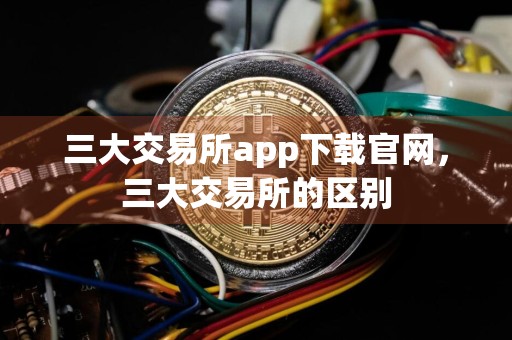 三大交易所app下载官网,三大交易所的区别