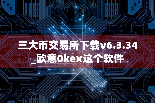 三大币交易所下载v6.3.34_欧意0kex这个软件