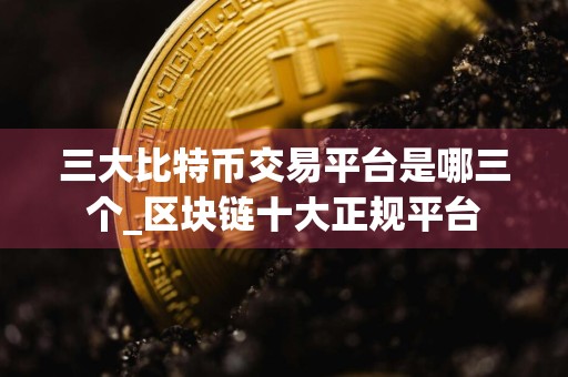 三大比特币交易平台是哪三个_区块链十大正规平台