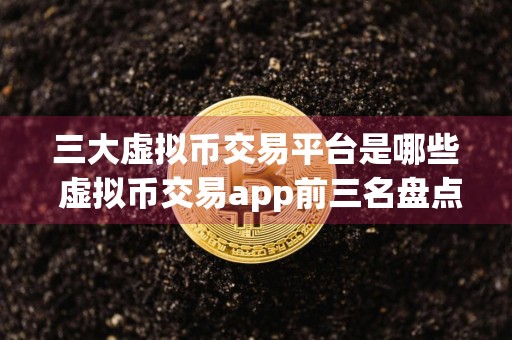 三大虚拟币交易平台是哪些 虚拟币交易app前三名盘点