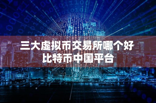 三大虚拟币交易所哪个好 比特币中国平台