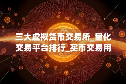 三大虚拟货币交易所_量化交易平台排行_买币交易用哪个软件好