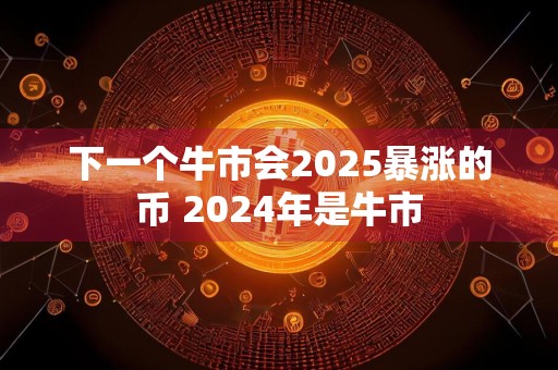 下一个牛市会2025暴涨的币 2024年是牛市