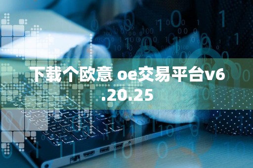 下载个欧意 oe交易平台v6.20.25