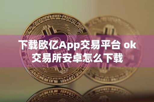 下载欧亿App交易平台 ok交易所安卓怎么下载