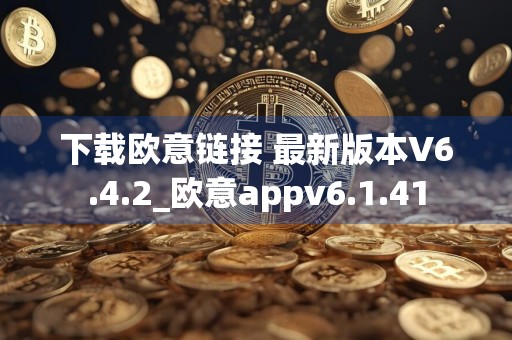 下载欧意链接 最新版本V6.4.2_欧意appv6.1.41