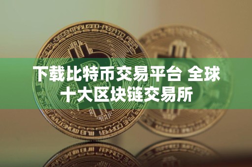 下载比特币交易平台 全球十大区块链交易所