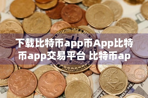下载比特币app币App比特币app交易平台 比特币app客户端v官方手机端软件