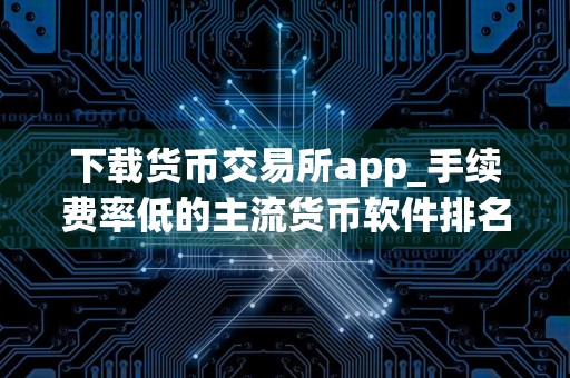下载货币交易所app_手续费率低的主流货币软件排名