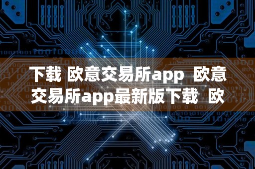 下载 欧意交易所app欧意交易所app最新版下载欧意app安卓下载