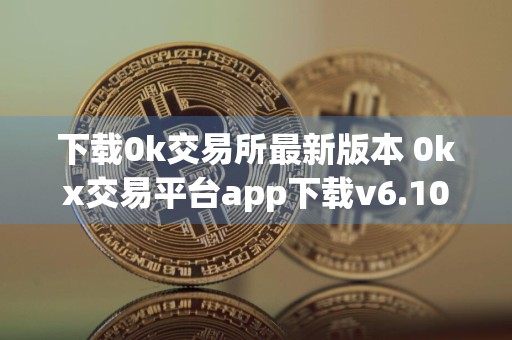 下载0k交易所最新版本 0kx交易平台app下载v6.10