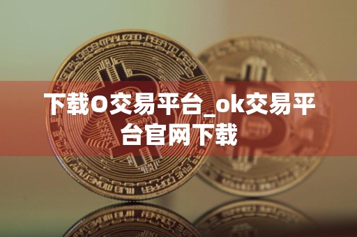 下载O交易平台_ok交易平台官网下载