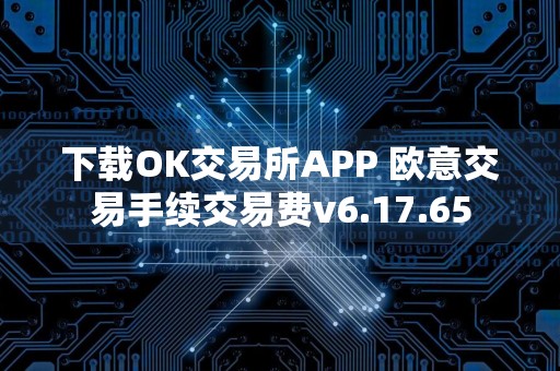 下载OK交易所APP 欧意交易手续交易费v6.17.65