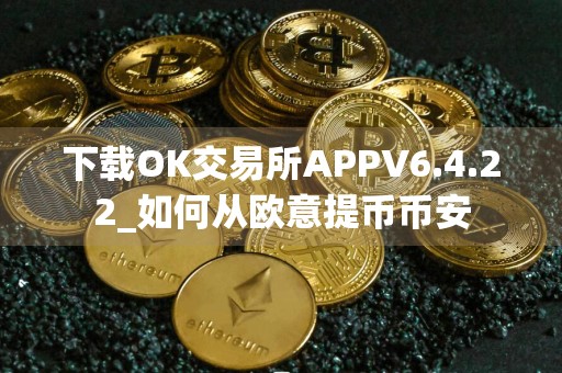 下载OK交易所APPV6.4.22_如何从欧意提币币安