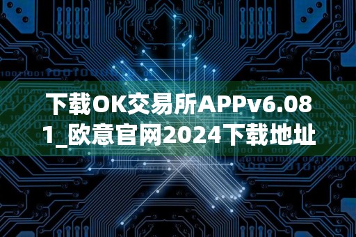 下载OK交易所APPv6.081_欧意官网2024下载地址