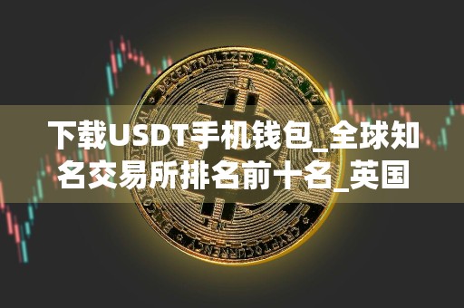 下载USDT手机钱包_全球知名交易所排名前十名_英国用什么交易所买币