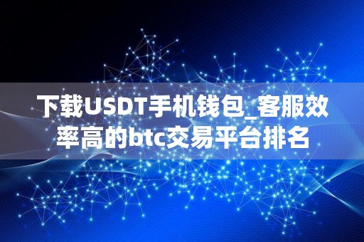 下载USDT手机钱包_客服效率高的btc交易平台排名