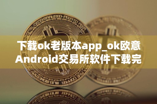 下载ok老版本app_ok欧意Android交易所软件下载完美版