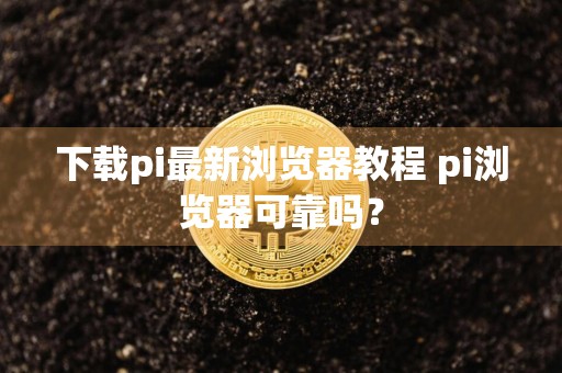 下载pi最新浏览器教程 pi浏览器可靠吗?